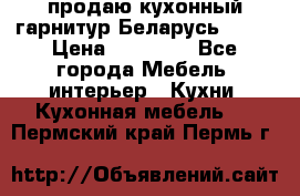 продаю кухонный гарнитур Беларусь 1000 › Цена ­ 12 800 - Все города Мебель, интерьер » Кухни. Кухонная мебель   . Пермский край,Пермь г.
